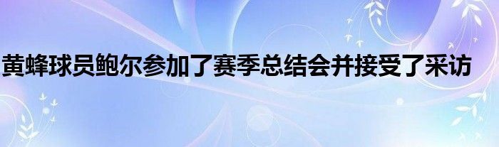 黃蜂球員鮑爾參加了賽季總結(jié)會(huì)并接受了采訪