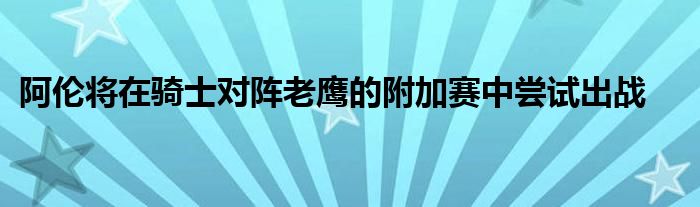 阿倫將在騎士對陣?yán)销椀母郊淤愔袊L試出戰(zhàn)