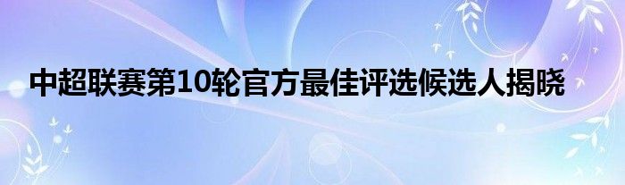 中超聯(lián)賽第10輪官方最佳評(píng)選候選人揭曉