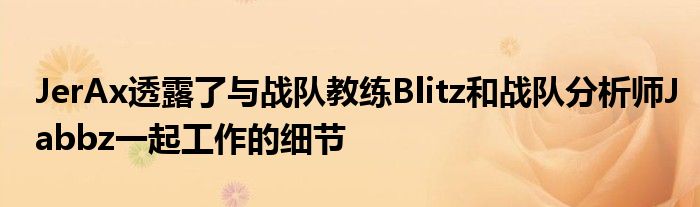 JerAx透露了與戰(zhàn)隊教練Blitz和戰(zhàn)隊分析師Jabbz一起工作的細(xì)節(jié)