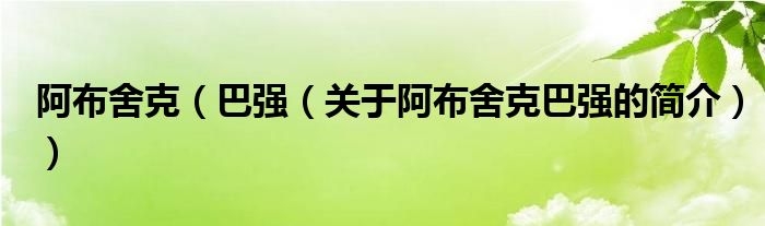 阿布舍克（巴強（關(guān)于阿布舍克巴強的簡介））