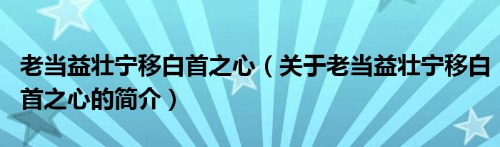 老當(dāng)益壯寧移白首之心（關(guān)于老當(dāng)益壯寧移白首之心的簡介）