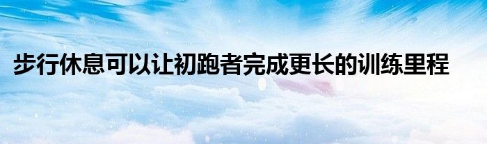 步行休息可以讓初跑者完成更長的訓練里程