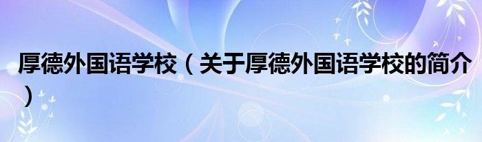 厚德外國(guó)語(yǔ)學(xué)校（關(guān)于厚德外國(guó)語(yǔ)學(xué)校的簡(jiǎn)介）