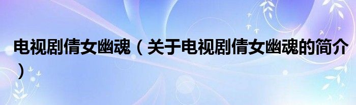 電視劇倩女幽魂（關(guān)于電視劇倩女幽魂的簡(jiǎn)介）