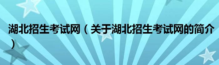 湖北招生考試網(wǎng)（關(guān)于湖北招生考試網(wǎng)的簡介）