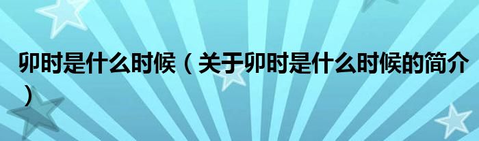 卯時(shí)是什么時(shí)候（關(guān)于卯時(shí)是什么時(shí)候的簡介）