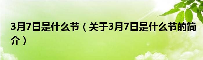 3月7日是什么節(jié)（關于3月7日是什么節(jié)的簡介）