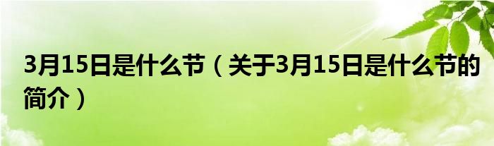 3月15日是什么節(jié)（關(guān)于3月15日是什么節(jié)的簡(jiǎn)介）