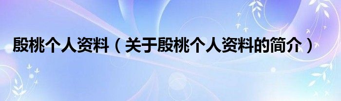 殷桃個人資料（關于殷桃個人資料的簡介）