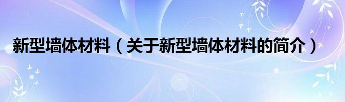 新型墻體材料（關(guān)于新型墻體材料的簡介）