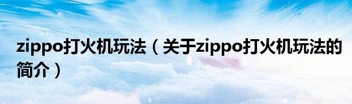 zippo打火機玩法（關于zippo打火機玩法的簡介）