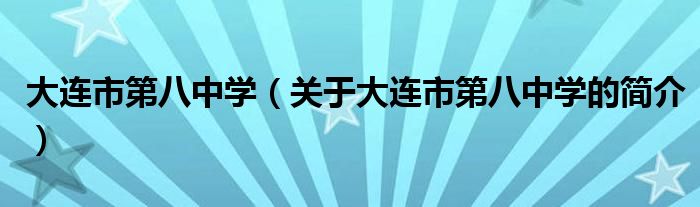 大連市第八中學(xué)（關(guān)于大連市第八中學(xué)的簡(jiǎn)介）