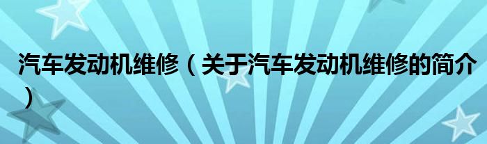 汽車發(fā)動(dòng)機(jī)維修（關(guān)于汽車發(fā)動(dòng)機(jī)維修的簡(jiǎn)介）