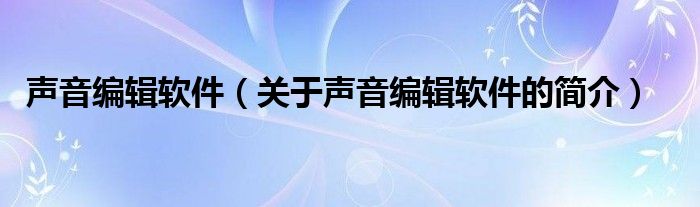 聲音編輯軟件（關(guān)于聲音編輯軟件的簡(jiǎn)介）