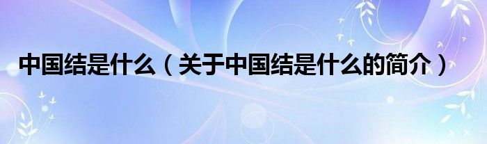 中國(guó)結(jié)是什么（關(guān)于中國(guó)結(jié)是什么的簡(jiǎn)介）