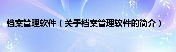 檔案管理軟件（關(guān)于檔案管理軟件的簡(jiǎn)介）