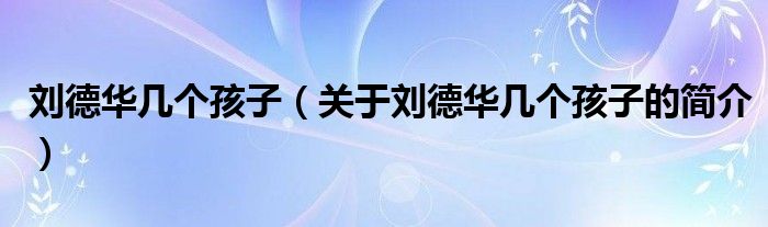 劉德華幾個(gè)孩子（關(guān)于劉德華幾個(gè)孩子的簡介）