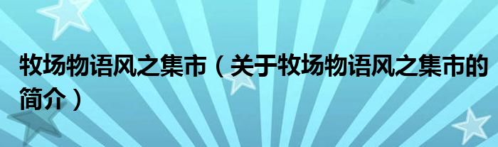 牧場(chǎng)物語風(fēng)之集市（關(guān)于牧場(chǎng)物語風(fēng)之集市的簡(jiǎn)介）