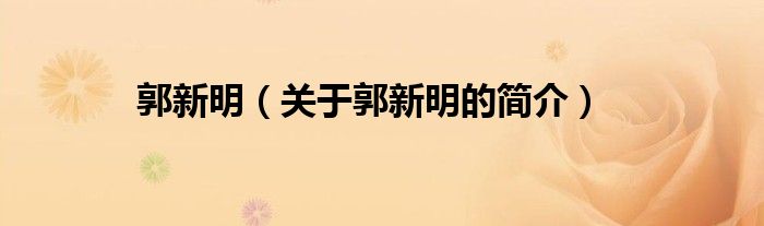 郭新明（關(guān)于郭新明的簡(jiǎn)介）