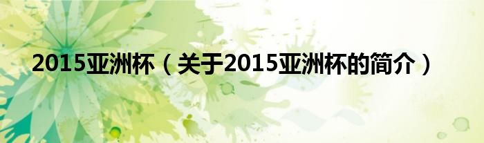 2015亞洲杯（關(guān)于2015亞洲杯的簡(jiǎn)介）