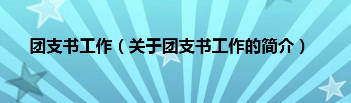 團(tuán)支書工作（關(guān)于團(tuán)支書工作的簡介）