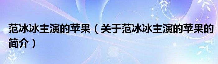 范冰冰主演的蘋果（關(guān)于范冰冰主演的蘋果的簡介）