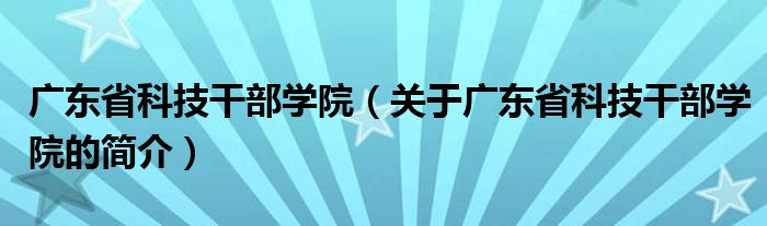 廣東省科技干部學(xué)院（關(guān)于廣東省科技干部學(xué)院的簡介）