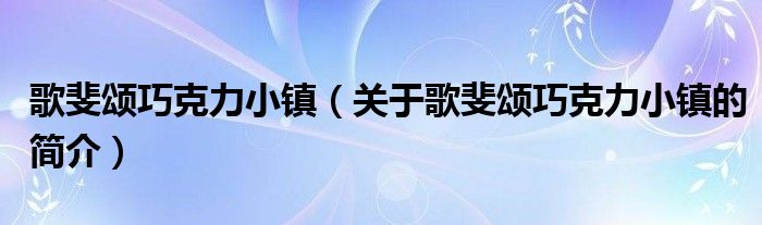 歌斐頌巧克力小鎮(zhèn)（關于歌斐頌巧克力小鎮(zhèn)的簡介）