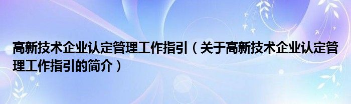 高新技術企業(yè)認定管理工作指引（關于高新技術企業(yè)認定管理工作指引的簡介）