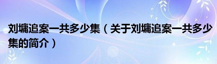 劉墉追案一共多少集（關(guān)于劉墉追案一共多少集的簡介）