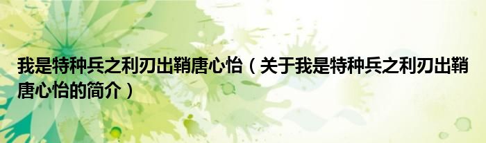 我是特種兵之利刃出鞘唐心怡（關于我是特種兵之利刃出鞘唐心怡的簡介）