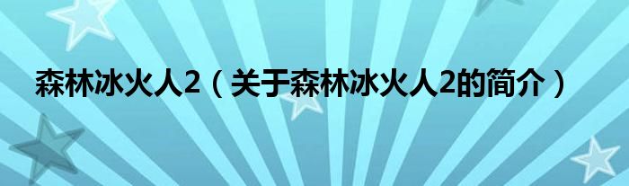 森林冰火人2（關(guān)于森林冰火人2的簡(jiǎn)介）