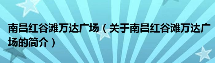 南昌紅谷灘萬(wàn)達(dá)廣場(chǎng)（關(guān)于南昌紅谷灘萬(wàn)達(dá)廣場(chǎng)的簡(jiǎn)介）