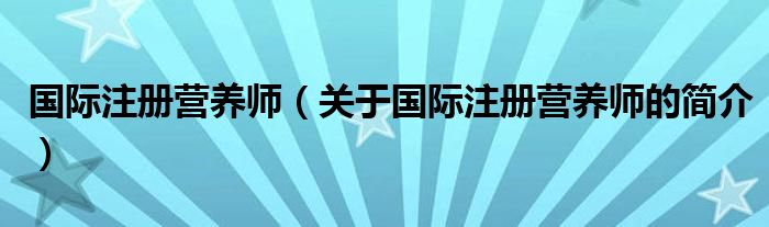 國際注冊營養(yǎng)師（關(guān)于國際注冊營養(yǎng)師的簡介）