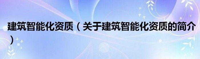 建筑智能化資質（關于建筑智能化資質的簡介）