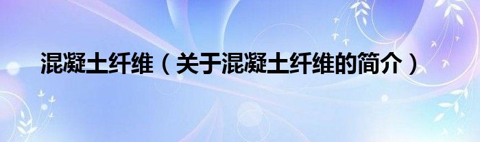 混凝土纖維（關(guān)于混凝土纖維的簡介）