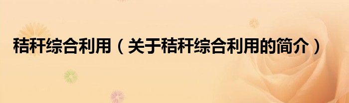 秸稈綜合利用（關(guān)于秸稈綜合利用的簡(jiǎn)介）