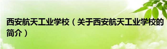 西安航天工業(yè)學校（關于西安航天工業(yè)學校的簡介）