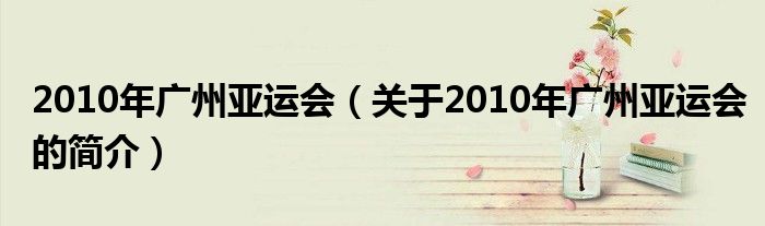 2010年廣州亞運會（關(guān)于2010年廣州亞運會的簡介）