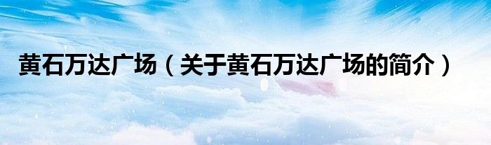 黃石萬達廣場（關(guān)于黃石萬達廣場的簡介）