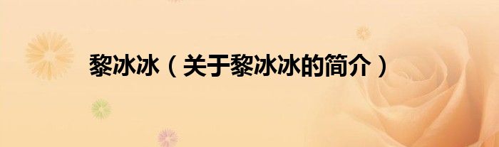 黎冰冰（關(guān)于黎冰冰的簡(jiǎn)介）