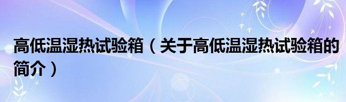 高低溫濕熱試驗(yàn)箱（關(guān)于高低溫濕熱試驗(yàn)箱的簡(jiǎn)介）