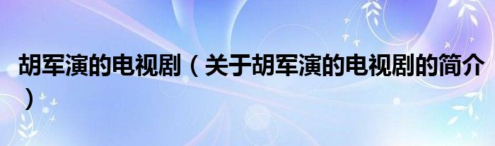 胡軍演的電視?。P(guān)于胡軍演的電視劇的簡(jiǎn)介）