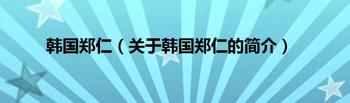 韓國(guó)鄭仁（關(guān)于韓國(guó)鄭仁的簡(jiǎn)介）