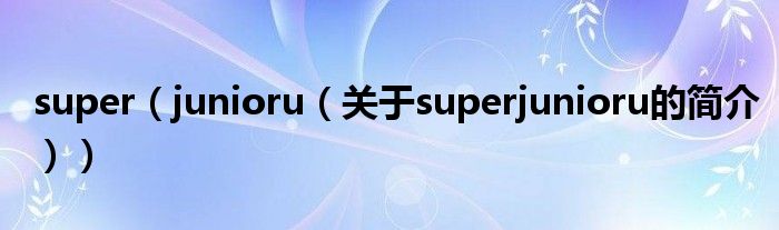 super（junioru（關(guān)于superjunioru的簡(jiǎn)介））