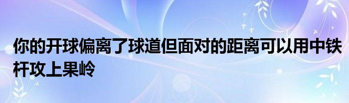 你的開球偏離了球道但面對(duì)的距離可以用中鐵桿攻上果嶺