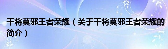 干將莫邪王者榮耀（關(guān)于干將莫邪王者榮耀的簡介）