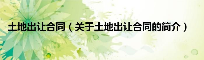 土地出讓合同（關(guān)于土地出讓合同的簡(jiǎn)介）