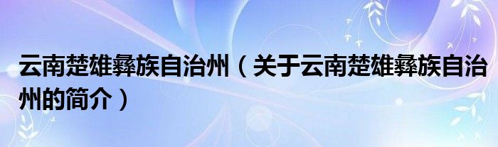 云南楚雄彝族自治州（關(guān)于云南楚雄彝族自治州的簡(jiǎn)介）